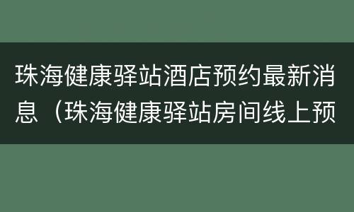 珠海健康驿站酒店预约最新消息（珠海健康驿站房间线上预约）