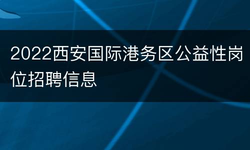 2022西安国际港务区公益性岗位招聘信息