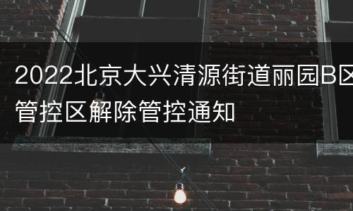 2022北京大兴清源街道丽园B区管控区解除管控通知