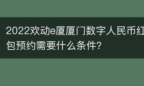 2022欢动e厦厦门数字人民币红包预约需要什么条件？