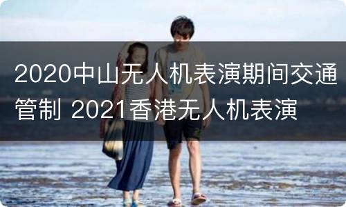 2020中山无人机表演期间交通管制 2021香港无人机表演