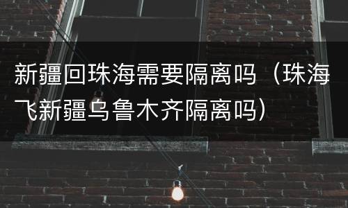 新疆回珠海需要隔离吗（珠海飞新疆乌鲁木齐隔离吗）