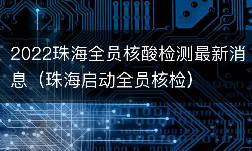 2022珠海全员核酸检测最新消息（珠海启动全员核检）