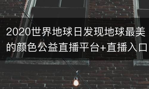 2020世界地球日发现地球最美的颜色公益直播平台+直播入口