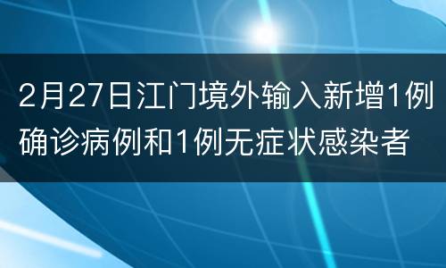 2月27日江门境外输入新增1例确诊病例和1例无症状感染者