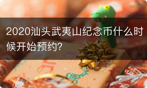 2020汕头武夷山纪念币什么时候开始预约？