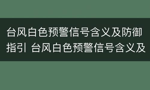 台风白色预警信号含义及防御指引 台风白色预警信号含义及防御指引是什么