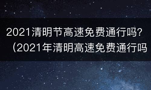 2021清明节高速免费通行吗？（2021年清明高速免费通行吗）