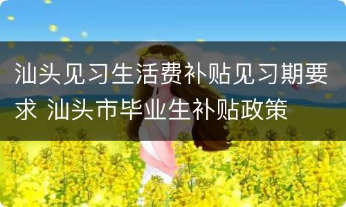 汕头见习生活费补贴见习期要求 汕头市毕业生补贴政策