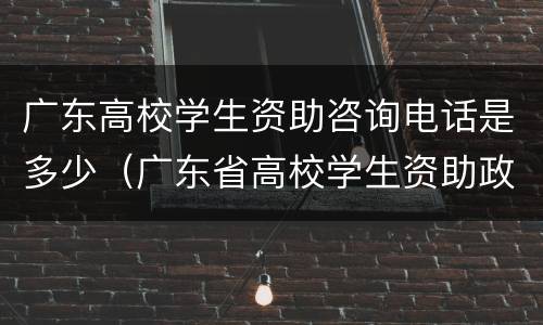 广东高校学生资助咨询电话是多少（广东省高校学生资助政策）