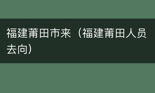 福建莆田市来（福建莆田人员去向）