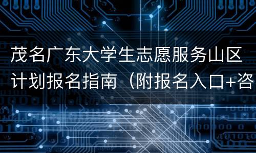 茂名广东大学生志愿服务山区计划报名指南（附报名入口+咨询电话）
