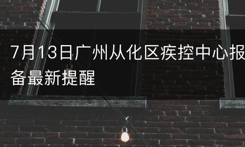 7月13日广州从化区疾控中心报备最新提醒