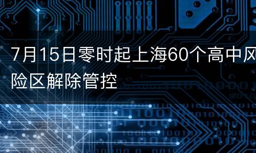 7月15日零时起上海60个高中风险区解除管控