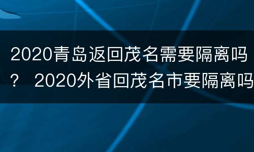 2020青岛返回茂名需要隔离吗？ 2020外省回茂名市要隔离吗
