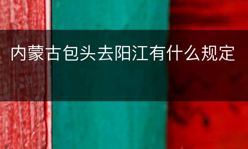 内蒙古包头去阳江有什么规定