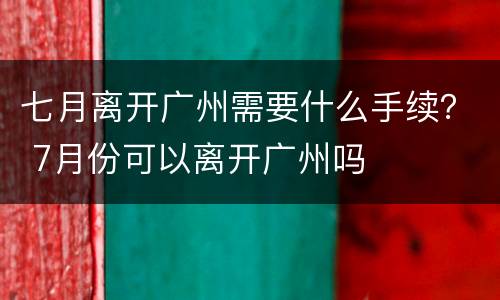 七月离开广州需要什么手续？ 7月份可以离开广州吗