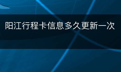 阳江行程卡信息多久更新一次