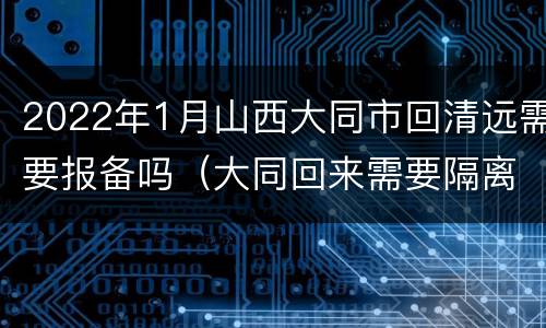 2022年1月山西大同市回清远需要报备吗（大同回来需要隔离吗）