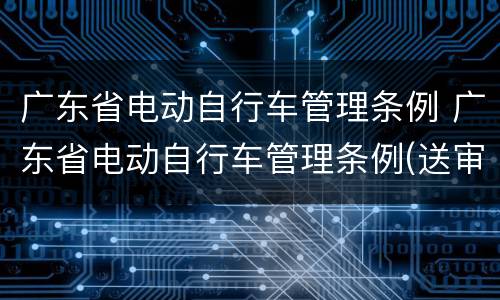 广东省电动自行车管理条例 广东省电动自行车管理条例(送审修改稿