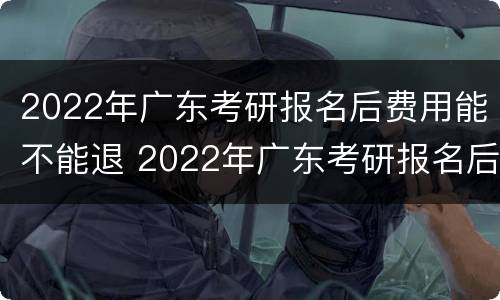2022年广东考研报名后费用能不能退 2022年广东考研报名后费用能不能退呢