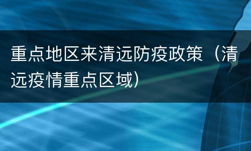 重点地区来清远防疫政策（清远疫情重点区域）