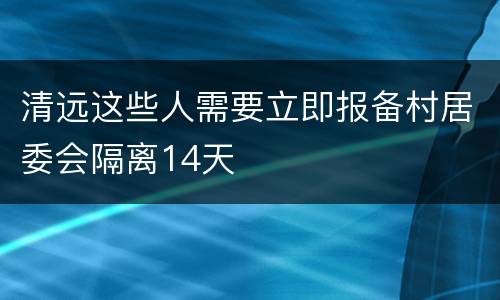 清远这些人需要立即报备村居委会隔离14天