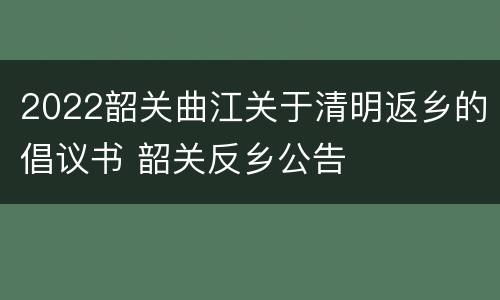2022韶关曲江关于清明返乡的倡议书 韶关反乡公告