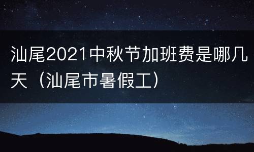 汕尾2021中秋节加班费是哪几天（汕尾市暑假工）