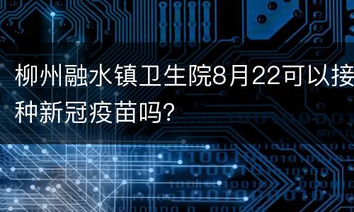柳州融水镇卫生院8月22可以接种新冠疫苗吗？