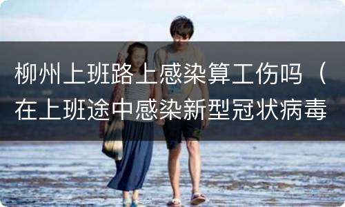 柳州上班路上感染算工伤吗（在上班途中感染新型冠状病毒算工伤么）