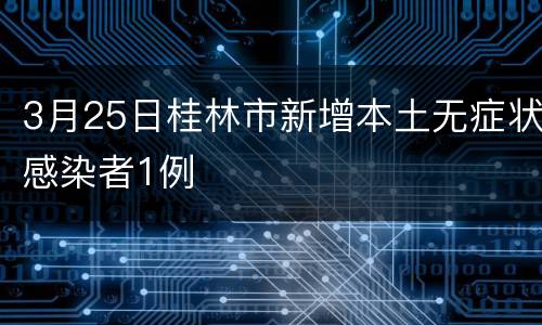 3月25日桂林市新增本土无症状感染者1例