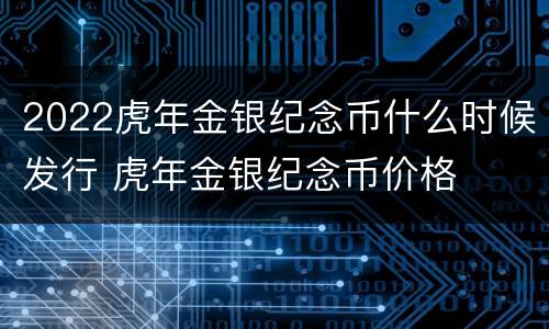 2022虎年金银纪念币什么时候发行 虎年金银纪念币价格