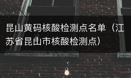 昆山黄码核酸检测点名单（江苏省昆山市核酸检测点）