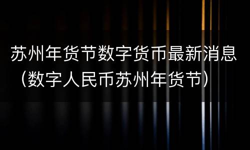 苏州年货节数字货币最新消息（数字人民币苏州年货节）
