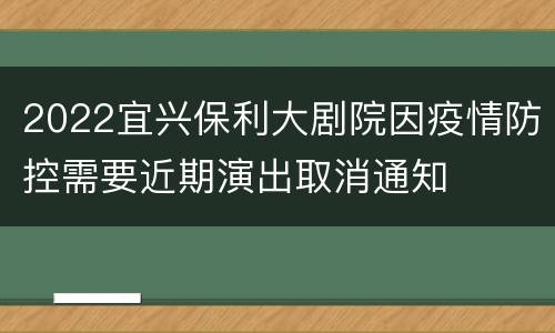 2022宜兴保利大剧院因疫情防控需要近期演出取消通知