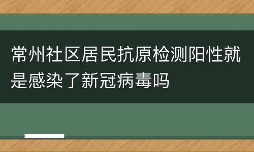 常州社区居民抗原检测阳性就是感染了新冠病毒吗