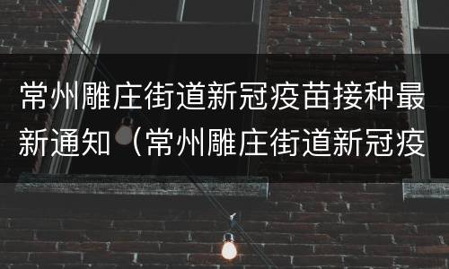 常州雕庄街道新冠疫苗接种最新通知（常州雕庄街道新冠疫苗接种最新通知公告）