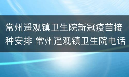 常州遥观镇卫生院新冠疫苗接种安排 常州遥观镇卫生院电话
