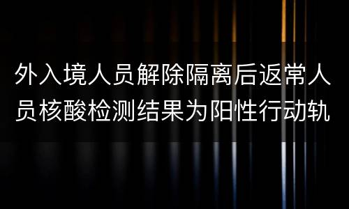 外入境人员解除隔离后返常人员核酸检测结果为阳性行动轨迹