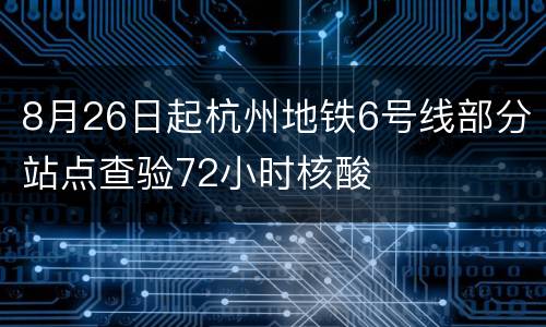 8月26日起杭州地铁6号线部分站点查验72小时核酸