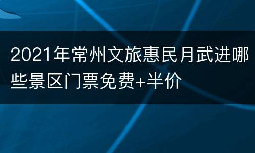 2021年常州文旅惠民月武进哪些景区门票免费+半价