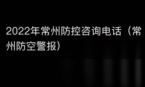2022年常州防控咨询电话（常州防空警报）