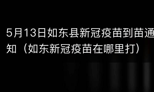 5月13日如东县新冠疫苗到苗通知（如东新冠疫苗在哪里打）