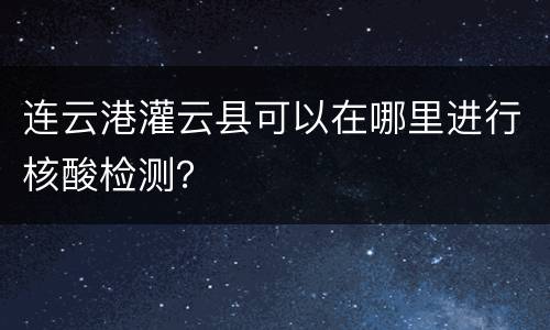 连云港灌云县可以在哪里进行核酸检测？