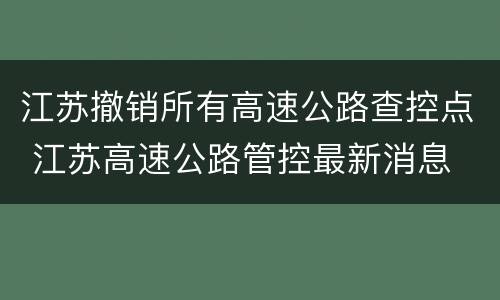江苏撤销所有高速公路查控点 江苏高速公路管控最新消息