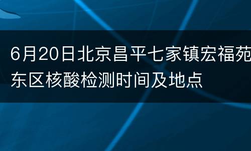 6月20日北京昌平七家镇宏福苑东区核酸检测时间及地点