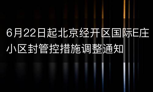 6月22日起北京经开区国际E庄小区封管控措施调整通知