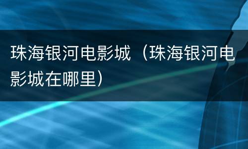 珠海银河电影城（珠海银河电影城在哪里）