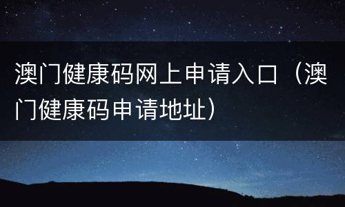 澳门健康码网上申请入口（澳门健康码申请地址）